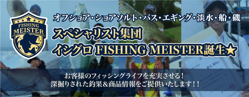 スペシャリスト集団 イシグロ FISHING MEISTER誕生★ | オフショア・ショアソルト・バス・エギング・淡水・船・磯 | お客様のフィッシングライフを充実させる！深掘りされた釣果＆商品情報をご提供いたします！！